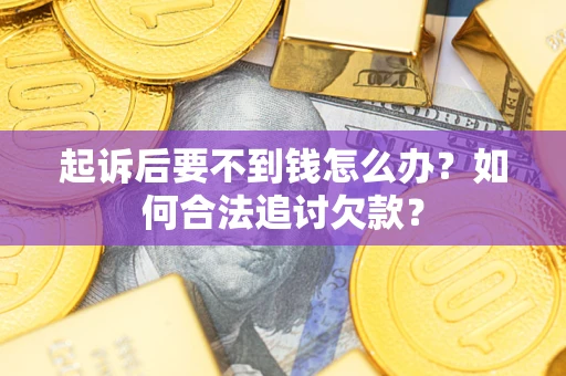 济南起诉后要不到钱怎么办？如何合法追讨欠款？