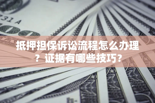 济南抵押担保诉讼流程怎么办理？证据有哪些技巧？