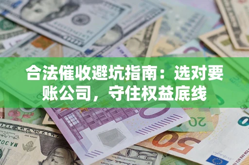 济南合法催收避坑指南：选对要账公司，守住权益底线