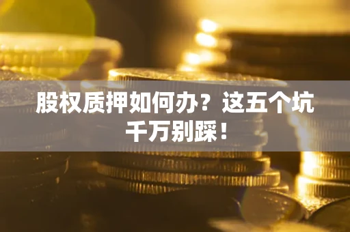 济南股权质押如何办？这五个坑千万别踩！