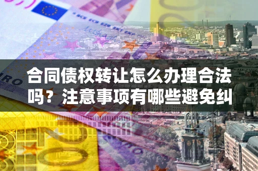 济南合同债权转让怎么办理合法吗？注意事项有哪些避免纠纷？