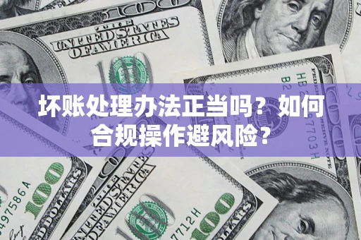 济南坏账处理办法正当吗？如何合规操作避风险？