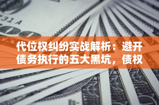 济南代位权纠纷实战解析：避开债务执行的五大黑坑，债权人必看指南