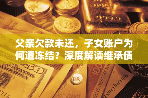 济南父亲欠款未还，子女账户为何遭冻结？深度解读继承债务迷局
