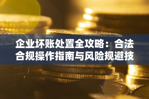 济南企业坏账处置全攻略：合法合规操作指南与风险规避技巧解析