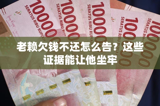 济南老赖欠钱不还怎么告？这些证据能让他坐牢