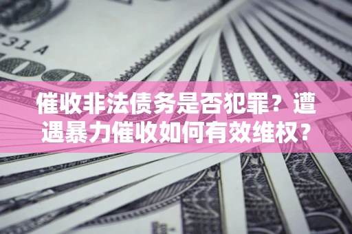 济南催收非法债务是否犯罪?遭遇暴力催收如何有效维权? 济南催收非法债务是否犯罪?遭遇暴力催收如何有效维权?