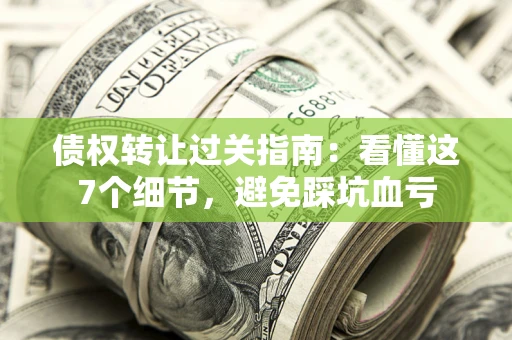 济南债权转让过关指南：看懂这7个细节，避免踩坑血亏