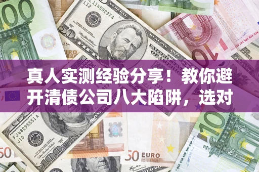 济南真人实测经验分享！教你避开清债公司八大陷阱，选对机构少走十年弯路