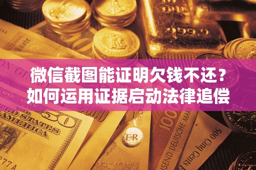 济南微信截图能证明欠钱不还？如何运用证据启动法律追偿程序？