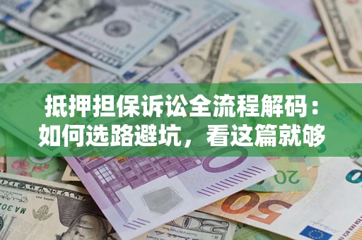 济南抵押担保诉讼全流程解码：如何选路避坑，看这篇就够了