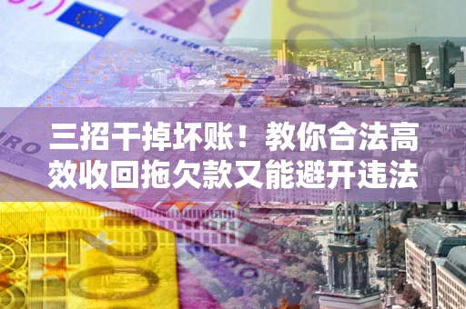 济南三招干掉坏账！教你合法高效收回拖欠款又能避开违法雷区