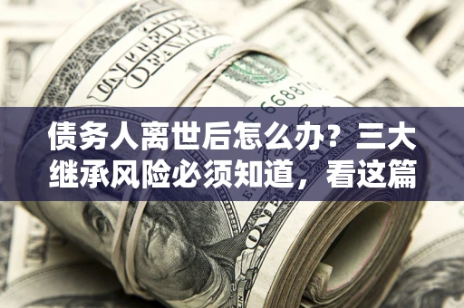 济南债务人离世后怎么办？三大继承风险必须知道，看这篇就够了