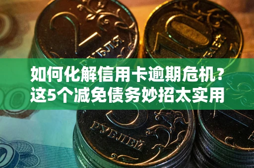 济南如何化解信用卡逾期危机？这5个减免债务妙招太实用