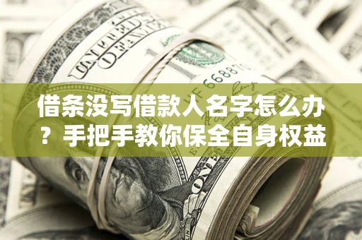 济南借条没写借款人名字怎么办？手把手教你保全自身权益