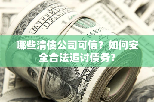 济南哪些清债公司可信？如何安全合法追讨债务？