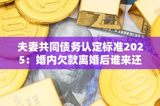 济南夫妻共同债务认定标准2025:婚内欠款离婚后谁来还? 济南夫妻共同债务认定标准2025:婚内欠款离婚后谁来还?