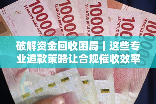 济南破解资金回收困局｜这些专业追款策略让合规催收效率翻倍