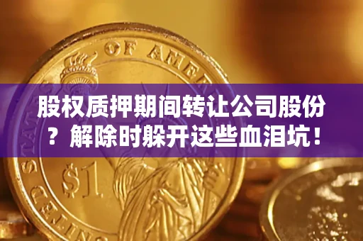 济南股权质押期间转让公司股份？解除时躲开这些血泪坑！