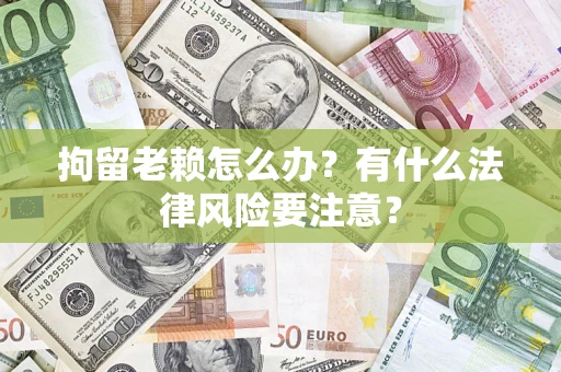 济南拘留老赖怎么办？有什么法律风险要注意？