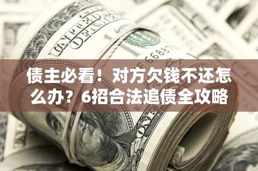 济南债主必看！对方欠钱不还怎么办？6招合法追债全攻略
