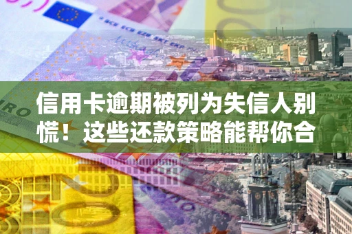 济南信用卡逾期被列为失信人别慌！这些还款策略能帮你合法止损