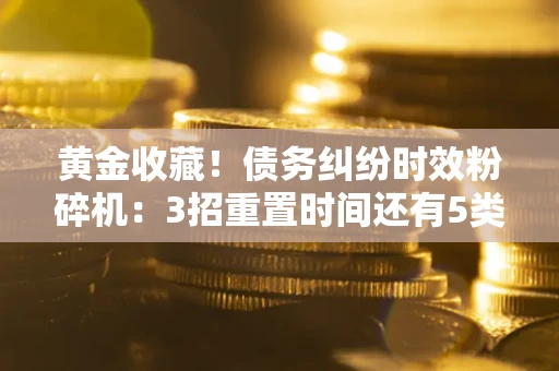 济南黄金收藏！债务纠纷时效粉碎机：3招重置时间还有5类不设年限的特殊债务
