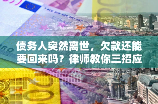 济南债务人突然离世，欠款还能要回来吗？律师教你三招应对