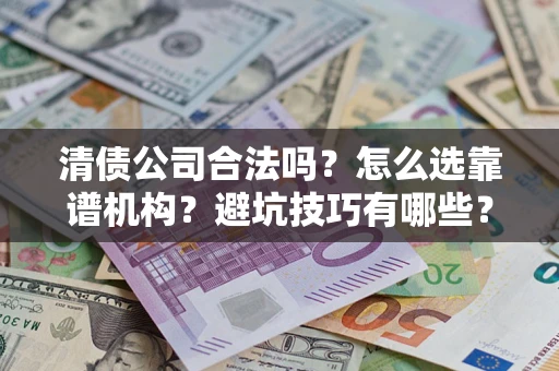济南清债公司合法吗？怎么选靠谱机构？避坑技巧有哪些？