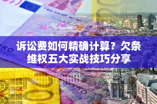 济南诉讼费如何精确计算？欠条维权五大实战技巧分享