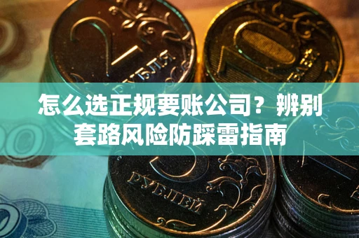 济南怎么选正规要账公司？辨别套路风险防踩雷指南