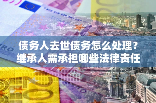 济南债务人去世债务怎么处理？继承人需承担哪些法律责任？