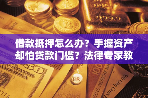 济南借款抵押怎么办？手握资产却怕贷款门槛？法律专家教你办抵押不踩坑