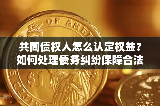 济南共同债权人怎么认定权益？如何处理债务纠纷保障合法权益？
