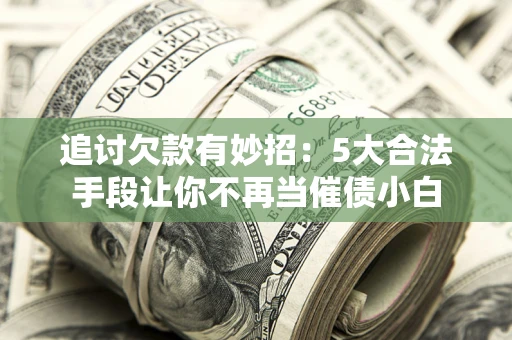 济南追讨欠款有妙招：5大合法手段让你不再当催债小白