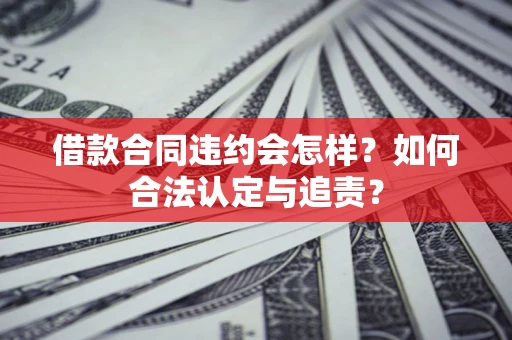 济南借款合同违约会怎样？如何合法认定与追责？
