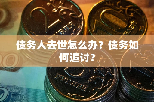济南债务人去世怎么办？债务如何追讨？