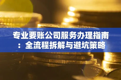 济南专业要账公司服务办理指南：全流程拆解与避坑策略
