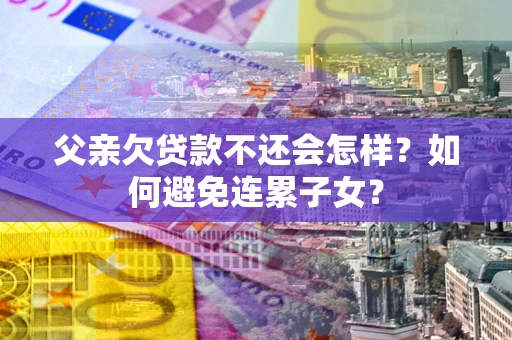 济南父亲欠贷款不还会怎样？如何避免连累子女？