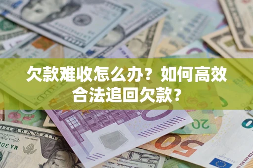 济南欠款难收怎么办？如何高效合法追回欠款？