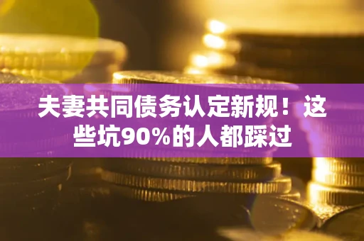 济南夫妻共同债务认定新规！这些坑90%的人都踩过