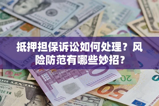济南抵押担保诉讼如何处理？风险防范有哪些妙招？