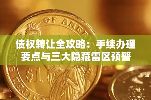 济南债权转让全攻略：手续办理要点与三大隐藏雷区预警