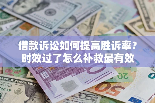 济南借款诉讼如何提高胜诉率？时效过了怎么补救最有效