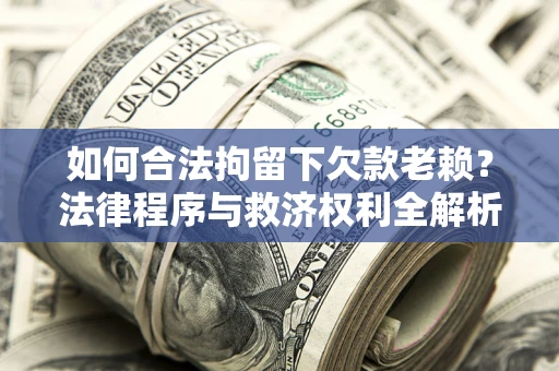 济南如何合法拘留下欠款老赖？法律程序与救济权利全解析