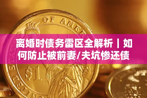 济南离婚时债务雷区全解析｜如何防止被前妻/夫坑惨还债？