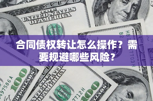 济南合同债权转让怎么操作？需要规避哪些风险？