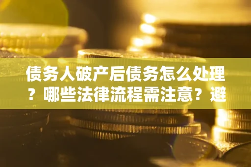 济南债务人破产后债务怎么处理？哪些法律流程需注意？避免踩坑指南