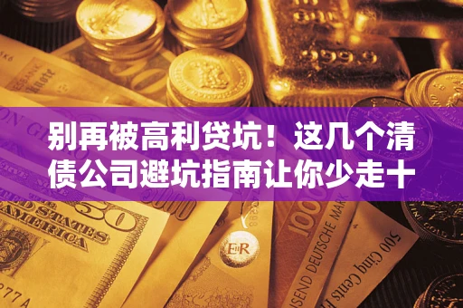 济南别再被高利贷坑！这几个清债公司避坑指南让你少走十年弯路
