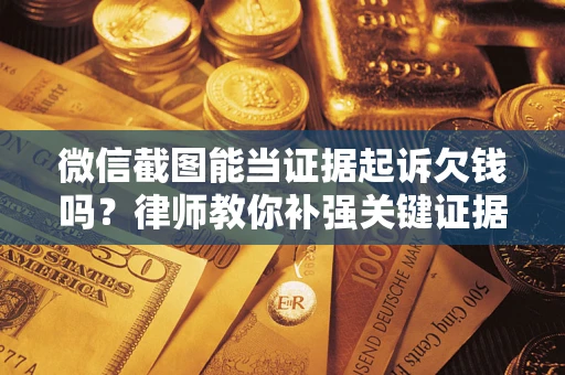 济南微信截图能当证据起诉欠钱吗？律师教你补强关键证据